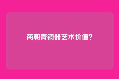 商朝青铜器艺术价值?
