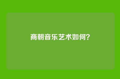 商朝音乐艺术如何?