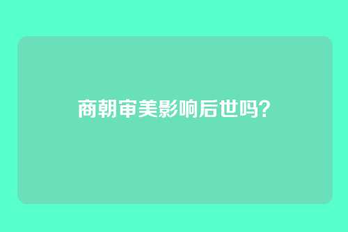 商朝审美影响后世吗?