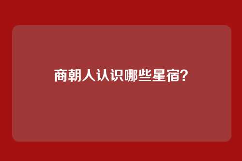 商朝人认识哪些星宿?