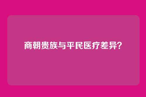 商朝贵族与平民医疗差异?