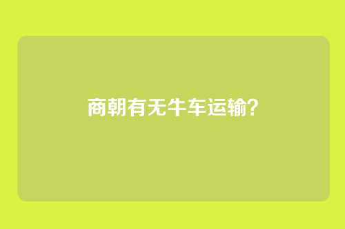 商朝有无牛车运输?