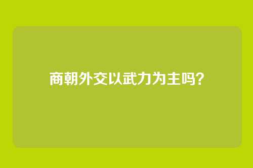 商朝外交以武力为主吗?
