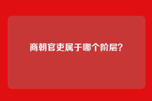 商朝官吏属于哪个阶层?