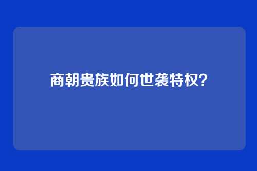 商朝贵族如何世袭特权?