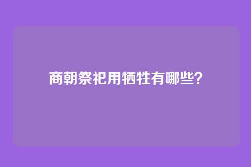 商朝祭祀用牺牲有哪些?