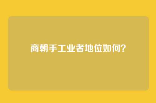 商朝手工业者地位如何?