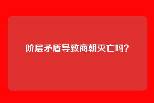 阶层矛盾导致商朝灭亡吗?