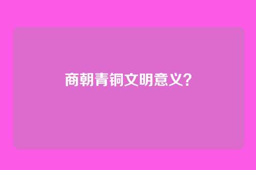 商朝青铜文明意义?