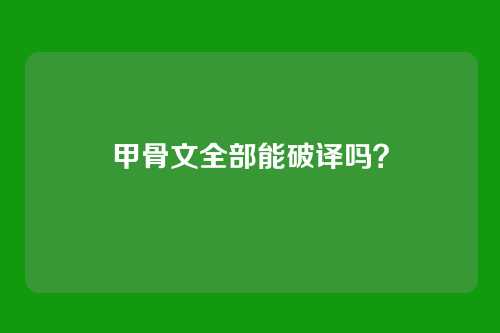 甲骨文全部能破译吗?