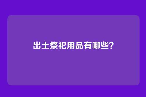 出土祭祀用品有哪些?