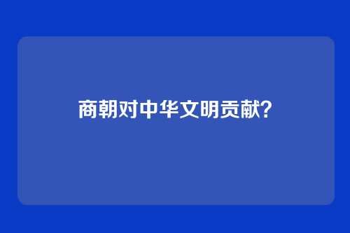 商朝对中华文明贡献?