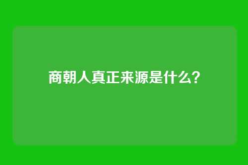 商朝人真正来源是什么？