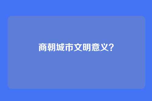 商朝城市文明意义？