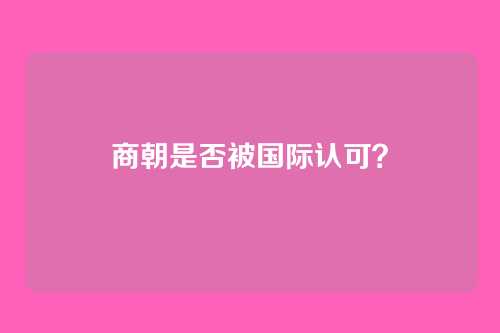 商朝是否被国际认可?
