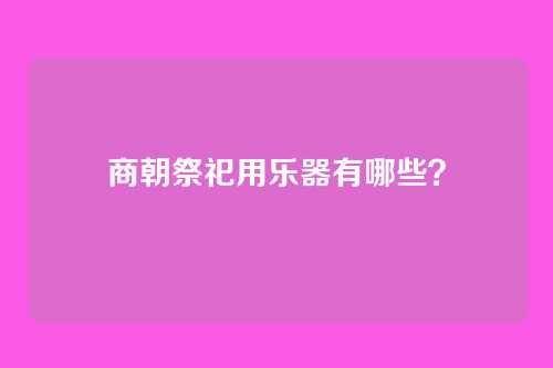 商朝祭祀用乐器有哪些？