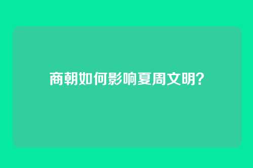 商朝如何影响夏周文明?