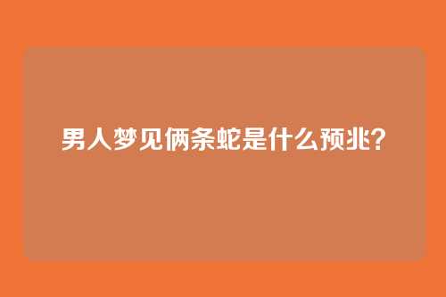 男人梦见俩条蛇是什么预兆?