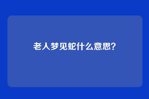 老人梦见蛇什么意思？