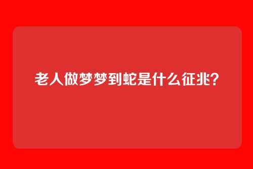 老人做梦梦到蛇是什么征兆?
