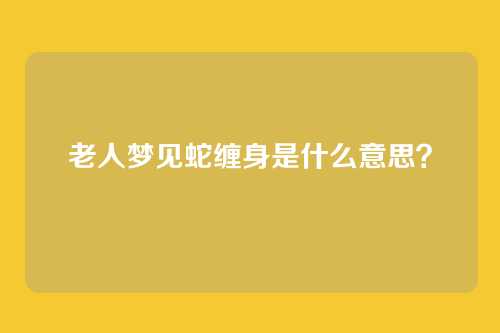 老人梦见蛇缠身是什么意思?