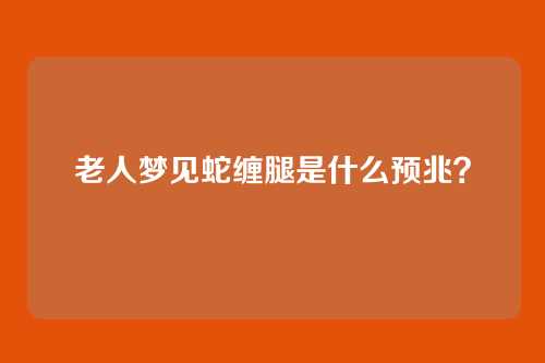 老人梦见蛇缠腿是什么预兆?