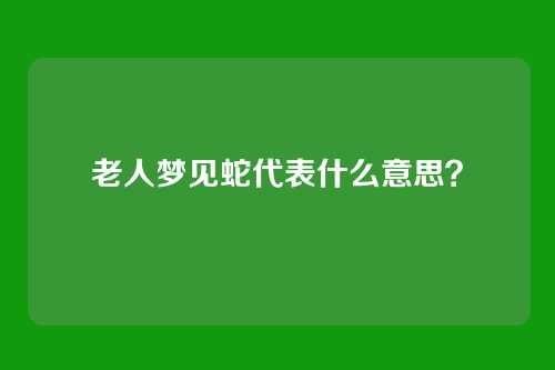 老人梦见蛇代表什么意思?
