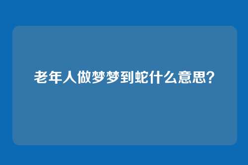 老年人做梦梦到蛇什么意思?