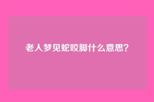 老人梦见蛇咬脚什么意思？