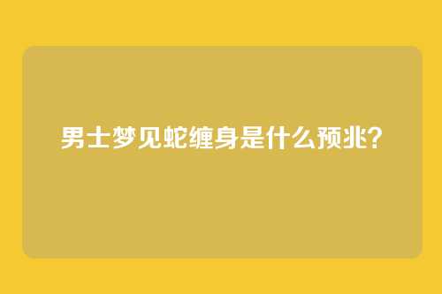 男士梦见蛇缠身是什么预兆?