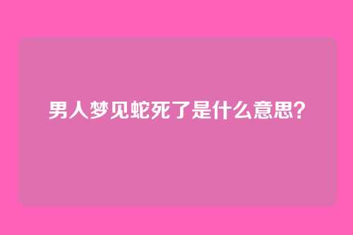 男人梦见蛇死了是什么意思?