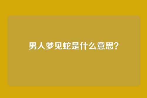 男人梦见蛇是什么意思?