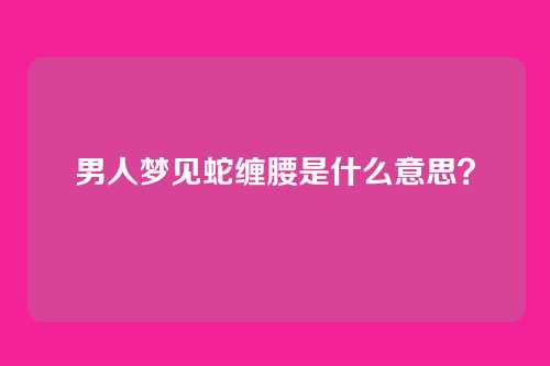 男人梦见蛇缠腰是什么意思?