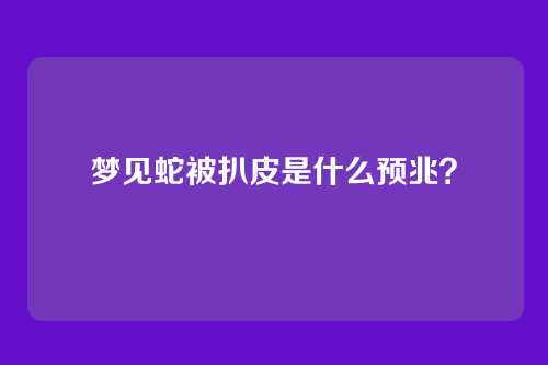 梦见蛇被扒皮是什么预兆?
