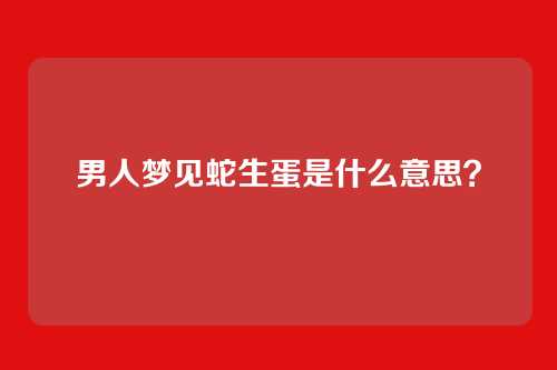 男人梦见蛇生蛋是什么意思?