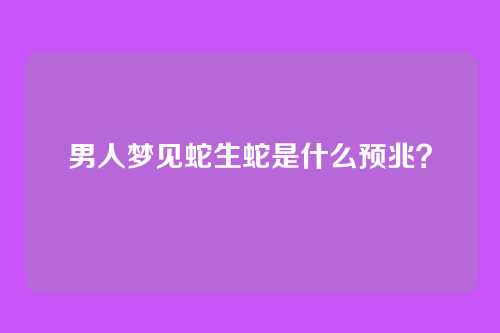 男人梦见蛇生蛇是什么预兆?