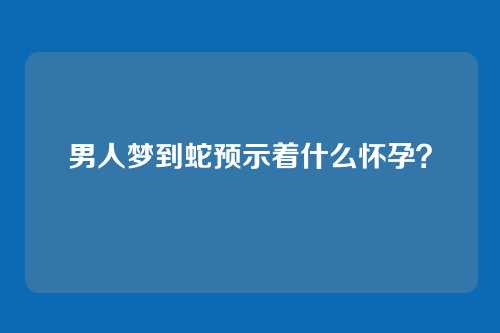 男人梦到蛇预示着什么怀孕?