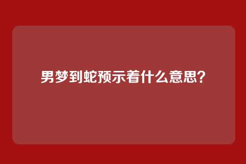 男梦到蛇预示着什么意思？