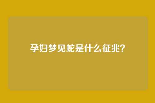 孕妇梦见蛇是什么征兆?