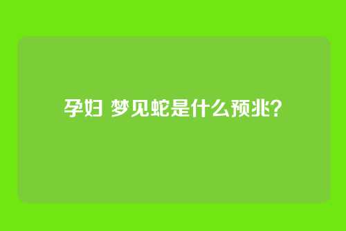 孕妇 梦见蛇是什么预兆?