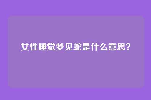 女性睡觉梦见蛇是什么意思？