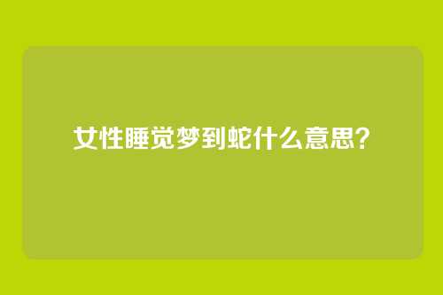 女性睡觉梦到蛇什么意思?
