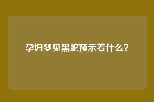 孕妇梦见黑蛇预示着什么?