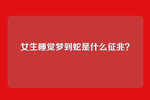 女生睡觉梦到蛇是什么征兆?