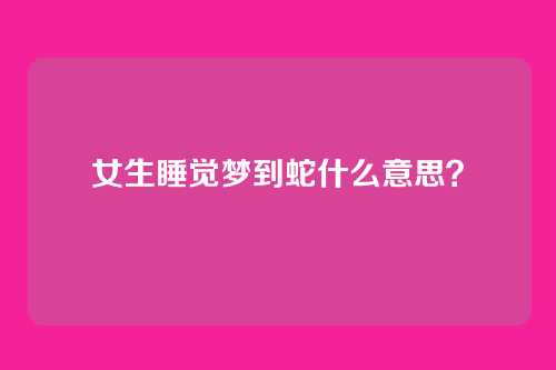 女生睡觉梦到蛇什么意思？