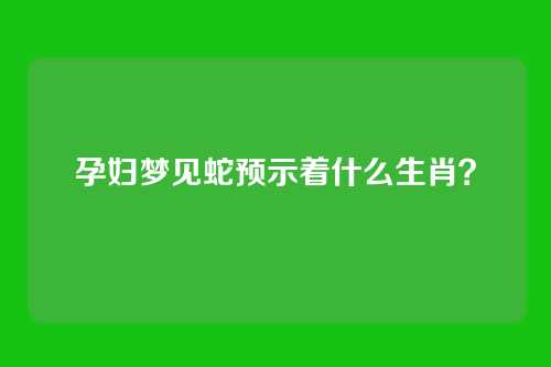 孕妇梦见蛇预示着什么生肖?