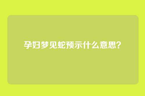 孕妇梦见蛇预示什么意思?