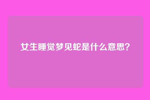 女生睡觉梦见蛇是什么意思？
