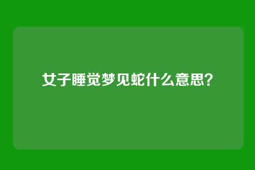女子睡觉梦见蛇什么意思?