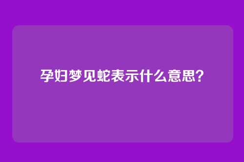 孕妇梦见蛇表示什么意思？